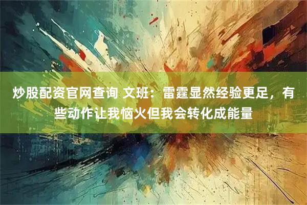 炒股配资官网查询 文班：雷霆显然经验更足，有些动作让我恼火但我会转化成能量