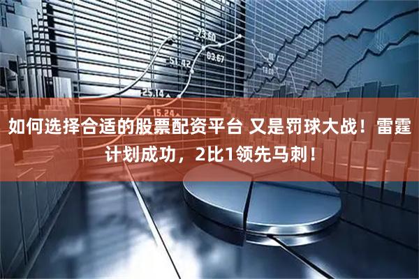 如何选择合适的股票配资平台 又是罚球大战！雷霆计划成功，2比1领先马刺！