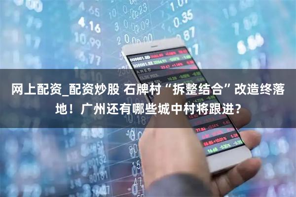 网上配资_配资炒股 石牌村“拆整结合”改造终落地！广州还有哪些城中村将跟进？