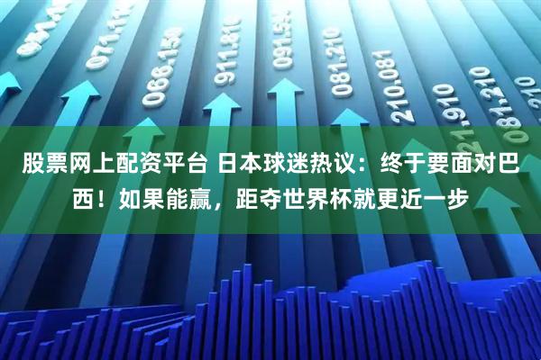 股票网上配资平台 日本球迷热议：终于要面对巴西！如果能赢，距夺世界杯就更近一步